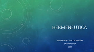 HERMENEUTICA
UNIVERSIDAD SURCOLOMBIANA
LA PLATA HUILA
2015
 
