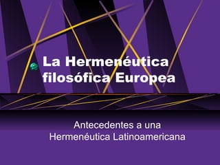 La Hermenéutica filosófica Europea Antecedentes a una Hermenéutica Latinoamericana 
