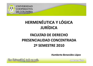 HERMENÉUTICA Y LÓGICA
JURÍDICA
1
FACULTAD DE DERECHO
PRESENCIALIDAD CONCENTRADA
2º SEMESTRE 2010
Humberto Benavides López
 
