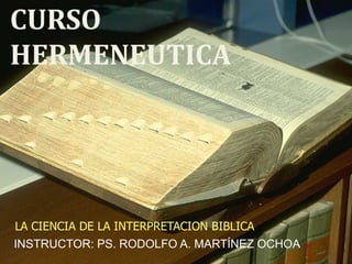 CURSO
HERMENEUTICA
LA CIENCIA DE LA INTERPRETACION BIBLICA
INSTRUCTOR: PS. RODOLFO A. MARTÍNEZ OCHOA
 