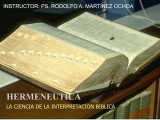 HERMENEUTICA
LA CIENCIA DE LA INTERPRETACION BIBLICA
INSTRUCTOR: PS. RODOLFO A. MARTÍNEZ OCHOA
 