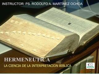 HERMENEUTICA
LA CIENCIA DE LA INTERPRETACION BIBLICA
INSTRUCTOR: PS. RODOLFO A. MARTÍNEZ OCHOA
 