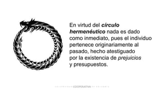 En virtud del círculo
hermenéutico nada es dado
como inmediato, pues el individuo
pertenece originariamente al
pasado, hecho atestiguado
por la existencia de prejuicios
y presupuestos.
 