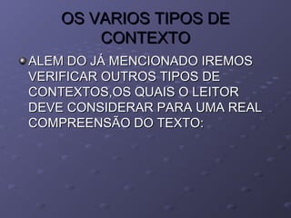OS VARIOS TIPOS DEOS VARIOS TIPOS DE
CONTEXTOCONTEXTO
ALEM DO JÁ MENCIONADO IREMOSALEM DO JÁ MENCIONADO IREMOS
VERIFICAR OUTROS TIPOS DEVERIFICAR OUTROS TIPOS DE
CONTEXTOS,OS QUAIS O LEITORCONTEXTOS,OS QUAIS O LEITOR
DEVE CONSIDERAR PARA UMA REALDEVE CONSIDERAR PARA UMA REAL
COMPREENSÃO DO TEXTO:COMPREENSÃO DO TEXTO:
 