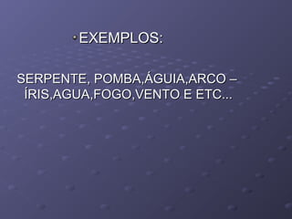 EXEMPLOS:EXEMPLOS:
SERPENTE, POMBA,ÁGUIA,ARCO –SERPENTE, POMBA,ÁGUIA,ARCO –
ÍRIS,AGUA,FOGO,VENTO E ETC...ÍRIS,AGUA,FOGO,VENTO E ETC...
 