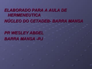 ELABORADO PARA A AULA DEELABORADO PARA A AULA DE
HERMENEUTICAHERMENEUTICA
NÚCLEO DO CETADEB- BARRA MANSANÚCLEO DO CETADEB- BARRA MANSA
PR WESLEY ABDELPR WESLEY ABDEL
BARRA MANSA -RJBARRA MANSA -RJ
 