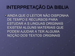 INTERPRETAÇÃO DA BIBLIAINTERPRETAÇÃO DA BIBLIA
AINDA QUE O LEITOR NÃO DISPONHAAINDA QUE O LEITOR NÃO DISPONHA
DE TEMPO E RECURSOS PARADE TEMPO E RECURSOS PARA
ESTUDAR A S LINGUAS ORIGINAISESTUDAR A S LINGUAS ORIGINAIS
EXISTEM ALGUNS MATERIAIS QUEEXISTEM ALGUNS MATERIAIS QUE
PODEM AJUDAR A TER ALGUMAPODEM AJUDAR A TER ALGUMA
NOÇÃO DOS TEXTOS ORIGINAISNOÇÃO DOS TEXTOS ORIGINAIS
 