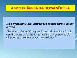 A IMPORTÂNCIA DA HERMENÊUTICA
 Ela é importante pois estabelece regras para elucidar
o texto
 “Sendo a bíblia divina ,precisamos da iluminação do
espirito para entendê-la, sendo livro precisamos de
obedecer as regras para interpretá-la.”
 