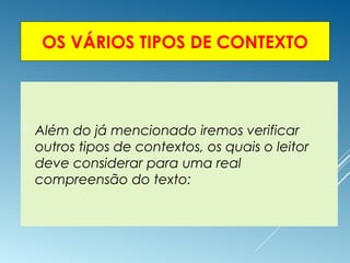 OS VÁRIOS TIPOS DE CONTEXTO
 Além do já mencionado iremos verificar
outros tipos de contextos, os quais o leitor
deve considerar para uma real
compreensão do texto:
 