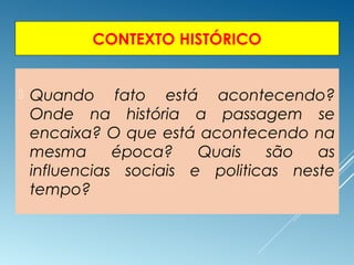 CONTEXTO HISTÓRICO
 Quando fato está acontecendo?
Onde na história a passagem se
encaixa? O que está acontecendo na
mesma época? Quais são as
influencias sociais e politicas neste
tempo?
 