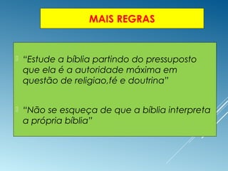 MAIS REGRAS
 “Estude a bíblia partindo do pressuposto
que ela é a autoridade máxima em
questão de religiao,fé e doutrina”
 “Não se esqueça de que a bíblia interpreta
a própria bíblia”
 