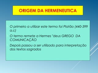 ORIGEM DA HERMENEUTICA
 O primeiro a utilizar este termo foi Platão (440-399
a.c)
 O termo remete a Hermes "deus GREGO DA
COMUNICAÇÃO
 Depois passou a ser utilizado para interpretação
dos textos sagrados
 