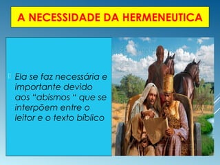 A NECESSIDADE DA HERMENEUTICA
 Ela se faz necessária e
importante devido
aos “abismos “ que se
interpõem entre o
leitor e o texto bíblico
 