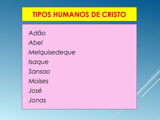 TIPOS HUMANOS DE CRISTO
 Adão
 Abel
 Melquisedeque
 Isaque
 Sansao
 Moises
 José
 Jonas
 