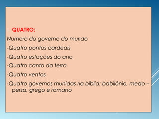  QUATRO:
Numero do governo do mundo
-Quatro pontos cardeais
-Quatro estações do ano
-Quatro canto da terra
-Quatro ventos
-Quatro governos munidas na bíblia: babilônio, medo –
persa, grego e romano
 