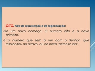  OITO. Fala de ressurreição e de regeneração:
-De um novo começo. O número oito é o novo
primeiro.
-É o número que tem a ver com o Senhor, que
ressuscitou no oitavo, ou no novo "primeiro dia".
 