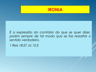 IRONIA
 É a expressão do contrário do que se quer dizer,
porém sempre de tal modo que se faz ressaltar o
sentido verdadeiro.
 1 Reis 18:27 Jó 12:2
 