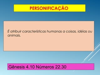 PERSONIFICAÇÃO
 É atribuir características humanas a coisas, idéias ou
animais.
Gênesis 4.10 Números 22.30
 