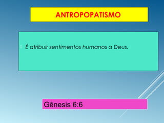 ANTROPOPATISMO
 É atribuir sentimentos humanos a Deus.
Gênesis 6:6
 