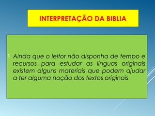 INTERPRETAÇÃO DA BIBLIA
 Ainda que o leitor não disponha de tempo e
recursos para estudar as línguas originais
existem alguns materiais que podem ajudar
a ter alguma noção dos textos originais
 