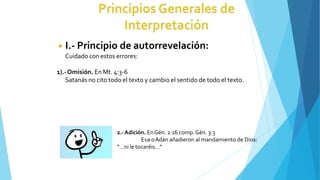 ◾ I.- Principio de autorrevelación:
Cuidado con estos errores:
1).-Omisión. En Mt. 4:3-6
Satanás no cito todo el texto y cambio el sentido de todo el texto.
2.-Adición. EnGén. 2:16 comp.Gén. 3:3
Eva oAdán añadieron al mandamiento de Dios:
“…ni le tocaréis…”
 