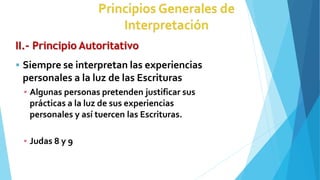 II.- Principio Autoritativo
 Siempre se interpretan las experiencias
personales a la luz de las Escrituras
▪ Algunas personas pretenden justificar sus
prácticas a la luz de sus experiencias
personales y así tuercen las Escrituras.
▪ Judas 8 y 9
 