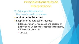 V.- Principio Adjudicativo
Hay dos clases de promesas:
◾ A.- PromesasGenerales.
◾ Las promesas para todo creyente
 Éstas no estaban restringidas a una persona en
particular o a un periodo específico en la historia,
más bien son generales.
▪ 1Jn. 1:9
 
