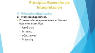 V.- Principio Adjudicativo
B.- Promesas Específicas.
◾ Promesas dadas a personas específicas en
ocasiones específicas.
• Josué 1:1-9
• Ex. 14:14
• 2Cor. 12:7-10
• Fil 4:13-19
 