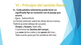A.- Cada palabra solamente puede tener un
significado fijo en conexión con el pasaje que
ocurre.
◾ Ejem. Salmo 8:6-8
Le hiciste señorear sobre las obras de tus manos;
Todo lo pusiste debajo de sus pies:
Ovejas y bueyes, todo ello,
Y asimismo las bestias del campo,
Las aves de los cielos y los peces del mar;
Todo cuanto pasa por los senderos del mar.
 