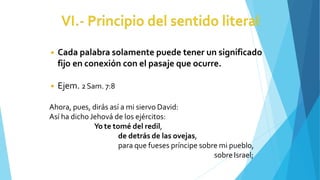 ◾ Cada palabra solamente puede tener un significado
fijo en conexión con el pasaje que ocurre.
◾ Ejem. 2Sam. 7:8
Ahora, pues, dirás así a mi siervo David:
Así ha dichoJehová de los ejércitos:
Yo te tomé del redil,
de detrás de las ovejas,
para que fueses príncipe sobre mi pueblo,
sobreIsrael;
 