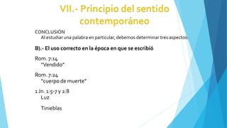 CONCLUSIÓN
Al estudiar una palabra en particular, debemos determinar tres aspectos:
B).- El uso correcto en la época en que se escribió
Rom. 7:14
“Vendido”
Rom. 7:24
“cuerpo de muerte”
1Jn. 1:5-7 y 2:8
Luz
Tinieblas
 