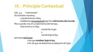 Gál. 4:3: “rudimentos”
Así también nosotros,
cuando éramos niños,
estábamos en esclavitud bajo los rudimentos del mundo.
Pero cuando vino el cumplimiento del tiempo,
Dios envió a su Hijo,
nacido de mujer
y
nacido bajo la ley,
para que redimiese
a los que estaban bajo la ley,
a fin de que recibiésemos la adopción de hijos.
 