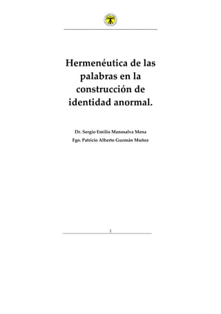 ---------------------------------------------------------------
1
Hermenéutica de las
palabras en la
construcción de
identidad anormal.
Dr. Sergio Emilio Manosalva Mena
Fgo. Patricio Alberto Guzmán Muñoz
 