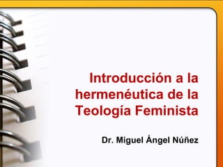 Introducción a la
hermenéutica de la
Teología Feminista
Dr. Miguel Ángel Núñez
 