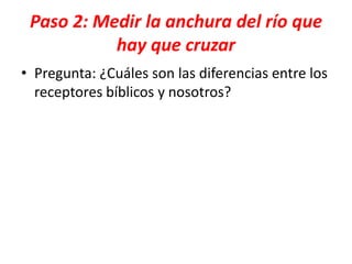 Paso 2: Medir la anchura del río que
hay que cruzar
• Pregunta: ¿Cuáles son las diferencias entre los
receptores bíblicos y nosotros?
 
