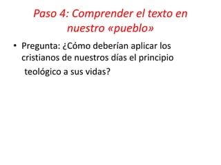 Paso 4: Comprender el texto en
nuestro «pueblo»
• Pregunta: ¿Cómo deberían aplicar los
cristianos de nuestros días el principio
teológico a sus vidas?
 