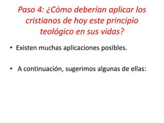 Paso 4: ¿Cómo deberían aplicar los
cristianos de hoy este principio
teológico en sus vidas?
• Existen muchas aplicaciones posibles.
• A continuación, sugerimos algunas de ellas:
 