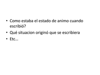 • Como estaba el estado de animo cuando
escribió?
• Qué situacion originó que se escribiera
• Etc…
 