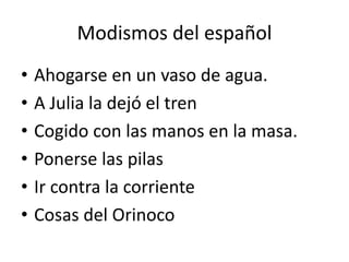 • Ahogarse en un vaso de agua.
• A Julia la dejó el tren
• Cogido con las manos en la masa.
• Ponerse las pilas
• Ir contra la corriente
• Cosas del Orinoco
Modismos del español
 