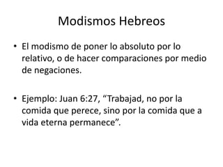 • El modismo de poner lo absoluto por lo
relativo, o de hacer comparaciones por medio
de negaciones.
• Ejemplo: Juan 6:27, “Trabajad, no por la
comida que perece, sino por la comida que a
vida eterna permanece”.
Modismos Hebreos
 