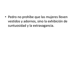 • Pedro no prohíbe que las mujeres lleven
vestidos y adornos, sino la exhibición de
suntuosidad y la extravagancia.
 