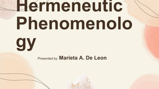 Hermeneutic
Phenomenolo
gy
Presented by: Marieta A. De Leon
 