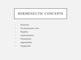 HERMENEUTIC CONCEPTS
1. Historicity
2. The hermeneutic circle
3. Prejudice
4. Autonomization
5. Distanciation
6. Appropriation
7. Engagement
 