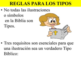 REGLAS PARA LOS TIPOS
• No todas las ilustraciones
o símbolos
en la Biblia son
Tipos.

• Tres requisitos son esenciales para que
una ilustración sea un verdadero Tipo
Bíblico:

 