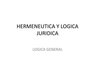 HERMENEUTICA Y LOGICA
JURIDICA
LOGICA GENERAL
 