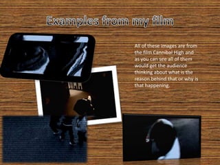 Examples from my filmAll of these images are from the film Cannibal High and as you can see all of them would get the audience thinking about what is the reason behind that or why is that happening.