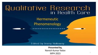 Hermeneutic
Phenomenology
Presented by,
Naresh Kumar Yadav
MPH 2023
1
 