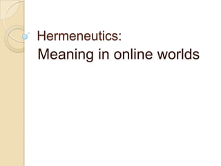 Hermeneutics:
Meaning in online worlds
 