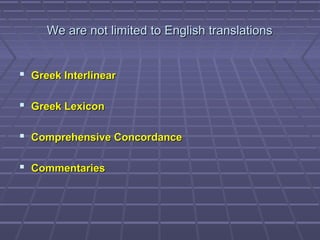 We are not limited to English translationsWe are not limited to English translations
 Greek InterlinearGreek Interlinear
 Greek LexiconGreek Lexicon
 Comprehensive ConcordanceComprehensive Concordance
 CommentariesCommentaries
 