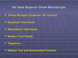 AV Uses Superior Greek ManuscriptsAV Uses Superior Greek Manuscripts
 Textus ReceptusTextus Receptus (Erasmus, 16(Erasmus, 16thth
century)century)
 Byzantine Text FamilyByzantine Text Family
 Alexandrine Text FamilyAlexandrine Text Family
 Western Text FamilyWestern Text Family
 Telephone…Telephone…
 Hebrew Text and Scholarship ProblemsHebrew Text and Scholarship Problems
 